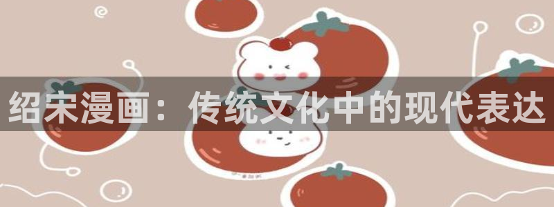 歪歪漫画入口七七漫画：绍宋漫画：传统文化中的现代表达