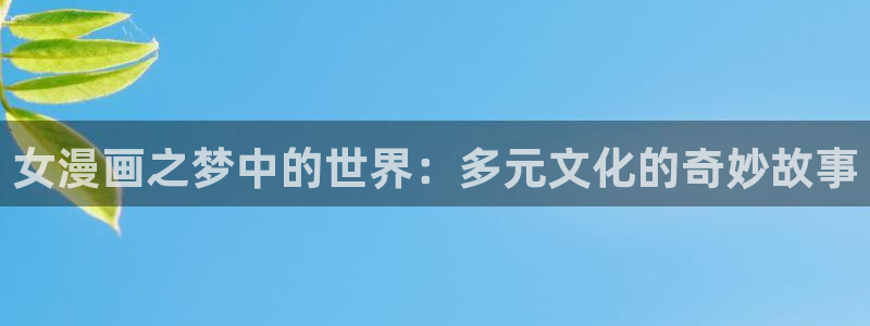 歪歪漫画真人视频：女漫画之梦中的世界：多元文化的奇妙故事